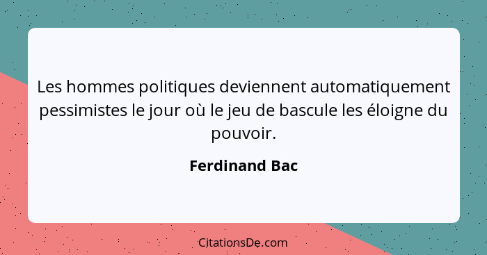 Les hommes politiques deviennent automatiquement pessimistes le jour où le jeu de bascule les éloigne du pouvoir.... - Ferdinand Bac