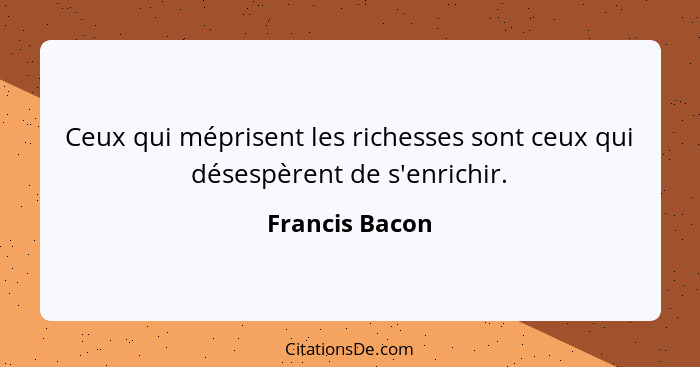 Ceux qui méprisent les richesses sont ceux qui désespèrent de s'enrichir.... - Francis Bacon