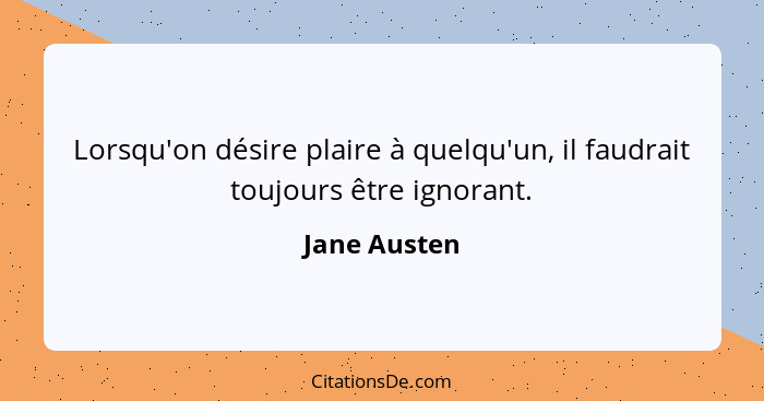 Lorsqu'on désire plaire à quelqu'un, il faudrait toujours être ignorant.... - Jane Austen