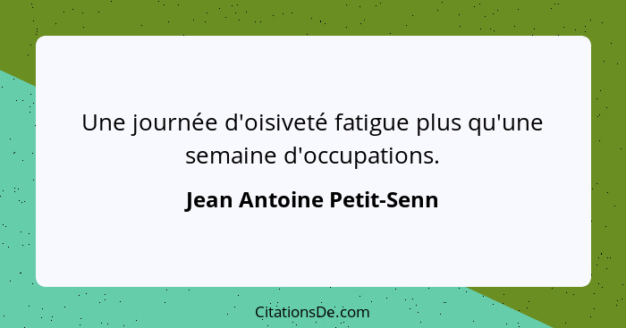 Une journée d'oisiveté fatigue plus qu'une semaine d'occupations.... - Jean Antoine Petit-Senn