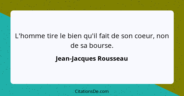 L'homme tire le bien qu'il fait de son coeur, non de sa bourse.... - Jean-Jacques Rousseau