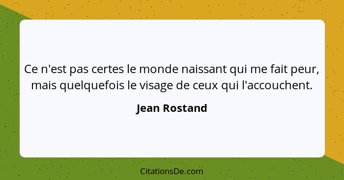 Ce n'est pas certes le monde naissant qui me fait peur, mais quelquefois le visage de ceux qui l'accouchent.... - Jean Rostand