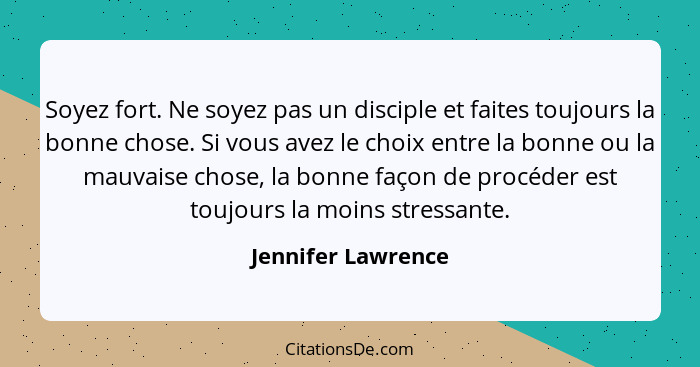 Soyez fort. Ne soyez pas un disciple et faites toujours la bonne chose. Si vous avez le choix entre la bonne ou la mauvaise chose,... - Jennifer Lawrence