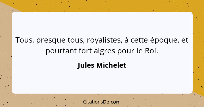 Tous, presque tous, royalistes, à cette époque, et pourtant fort aigres pour le Roi.... - Jules Michelet