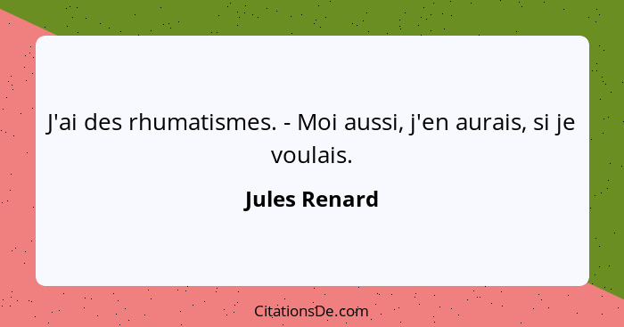 J'ai des rhumatismes. - Moi aussi, j'en aurais, si je voulais.... - Jules Renard