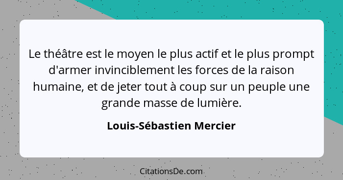 Le théâtre est le moyen le plus actif et le plus prompt d'armer invinciblement les forces de la raison humaine, et de jeter... - Louis-Sébastien Mercier