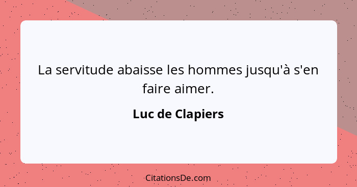 La servitude abaisse les hommes jusqu'à s'en faire aimer.... - Luc de Clapiers