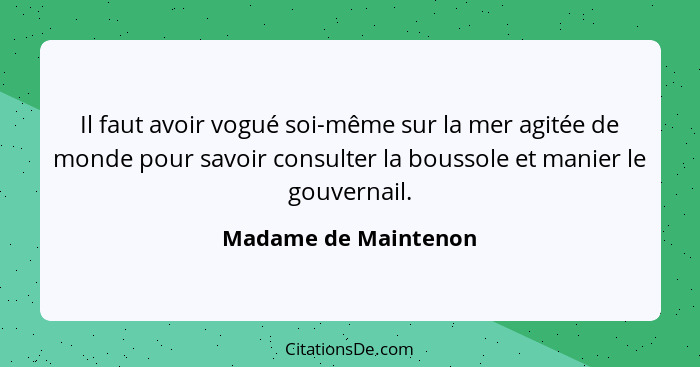 Il faut avoir vogué soi-même sur la mer agitée de monde pour savoir consulter la boussole et manier le gouvernail.... - Madame de Maintenon