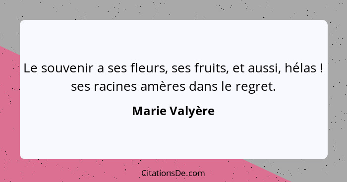 Le souvenir a ses fleurs, ses fruits, et aussi, hélas ! ses racines amères dans le regret.... - Marie Valyère