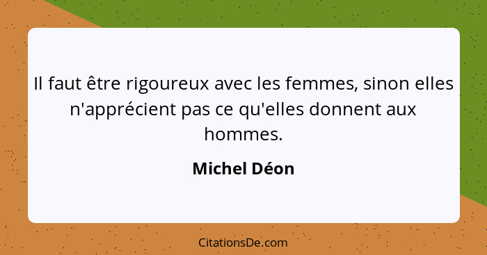 Il faut être rigoureux avec les femmes, sinon elles n'apprécient pas ce qu'elles donnent aux hommes.... - Michel Déon