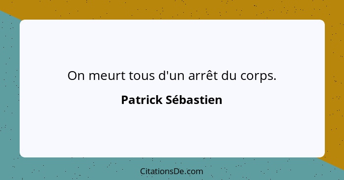 On meurt tous d'un arrêt du corps.... - Patrick Sébastien