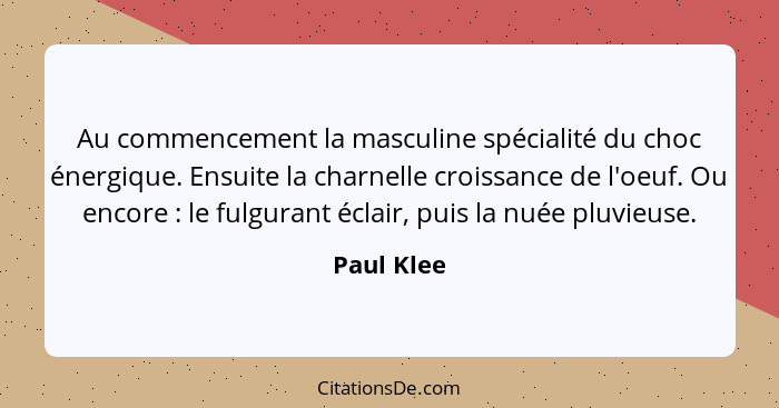 Au commencement la masculine spécialité du choc énergique. Ensuite la charnelle croissance de l'oeuf. Ou encore : le fulgurant éclair... - Paul Klee