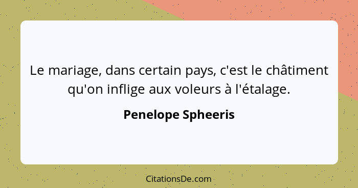 Le mariage, dans certain pays, c'est le châtiment qu'on inflige aux voleurs à l'étalage.... - Penelope Spheeris