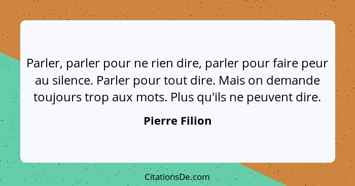 Parler, parler pour ne rien dire, parler pour faire peur au silence. Parler pour tout dire. Mais on demande toujours trop aux mots. Pl... - Pierre Filion