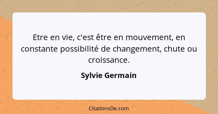 Etre en vie, c'est être en mouvement, en constante possibilité de changement, chute ou croissance.... - Sylvie Germain