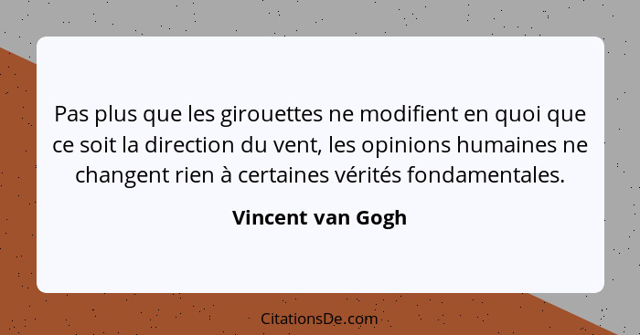 Pas plus que les girouettes ne modifient en quoi que ce soit la direction du vent, les opinions humaines ne changent rien à certain... - Vincent van Gogh
