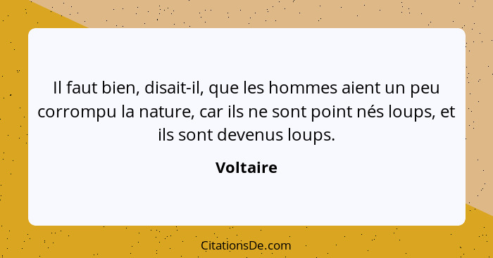 Il faut bien, disait-il, que les hommes aient un peu corrompu la nature, car ils ne sont point nés loups, et ils sont devenus loups.... - Voltaire