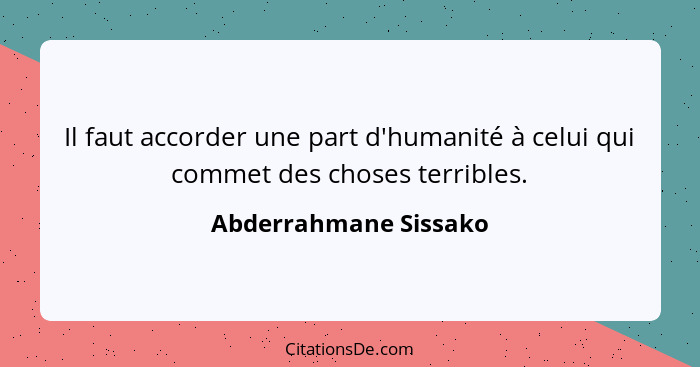 Il faut accorder une part d'humanité à celui qui commet des choses terribles.... - Abderrahmane Sissako