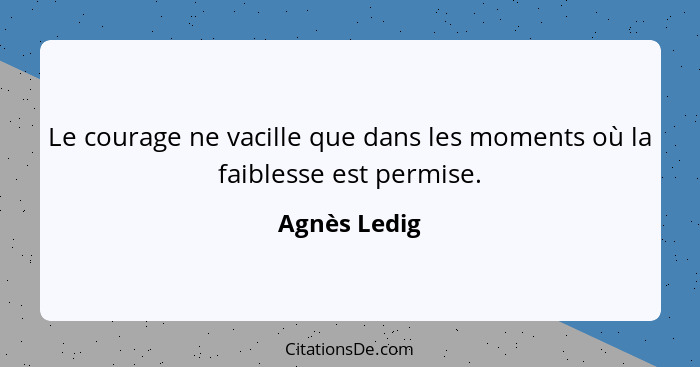 Le courage ne vacille que dans les moments où la faiblesse est permise.... - Agnès Ledig