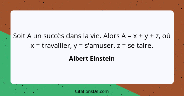 Soit A un succès dans la vie. Alors A = x + y + z, où x = travailler, y = s'amuser, z = se taire.... - Albert Einstein