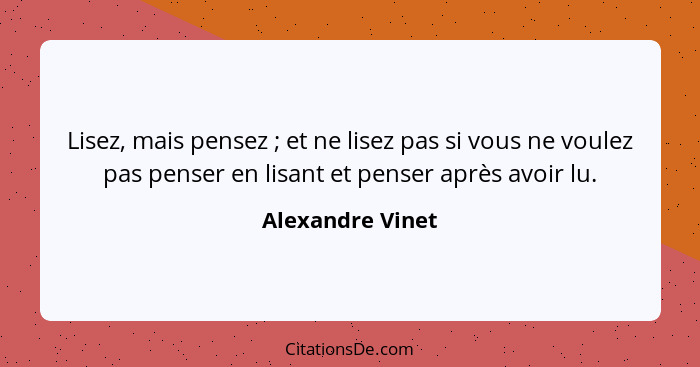 Lisez, mais pensez ; et ne lisez pas si vous ne voulez pas penser en lisant et penser après avoir lu.... - Alexandre Vinet