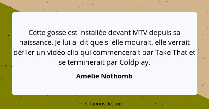 Cette gosse est installée devant MTV depuis sa naissance. Je lui ai dit que si elle mourait, elle verrait défiler un vidéo clip qui c... - Amélie Nothomb