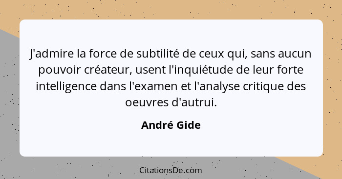 J'admire la force de subtilité de ceux qui, sans aucun pouvoir créateur, usent l'inquiétude de leur forte intelligence dans l'examen et l... - André Gide