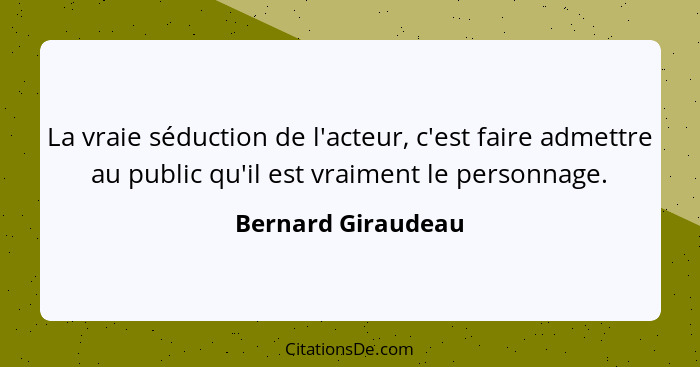 La vraie séduction de l'acteur, c'est faire admettre au public qu'il est vraiment le personnage.... - Bernard Giraudeau