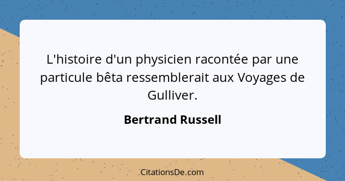 L'histoire d'un physicien racontée par une particule bêta ressemblerait aux Voyages de Gulliver.... - Bertrand Russell