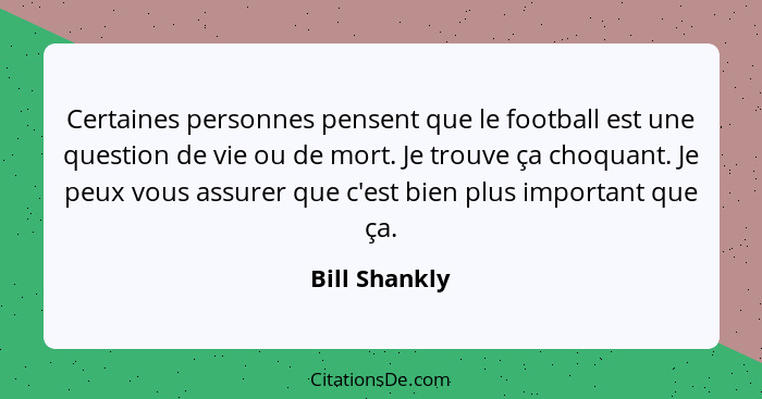 Certaines personnes pensent que le football est une question de vie ou de mort. Je trouve ça choquant. Je peux vous assurer que c'est b... - Bill Shankly