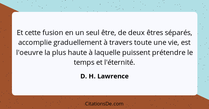 Et cette fusion en un seul être, de deux êtres séparés, accomplie graduellement à travers toute une vie, est l'oeuvre la plus haute à... - D. H. Lawrence