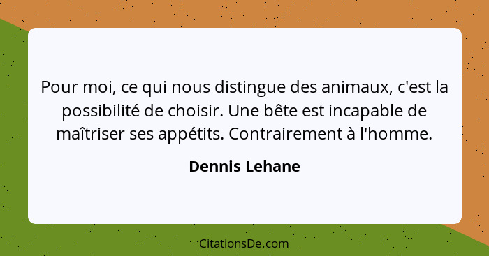 Pour moi, ce qui nous distingue des animaux, c'est la possibilité de choisir. Une bête est incapable de maîtriser ses appétits. Contra... - Dennis Lehane