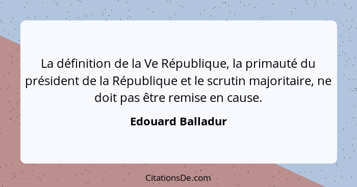 La définition de la Ve République, la primauté du président de la République et le scrutin majoritaire, ne doit pas être remise en... - Edouard Balladur