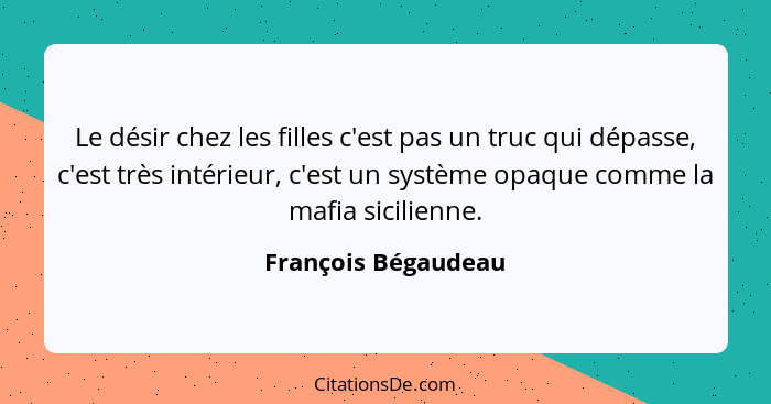 Le désir chez les filles c'est pas un truc qui dépasse, c'est très intérieur, c'est un système opaque comme la mafia sicilienne.... - François Bégaudeau