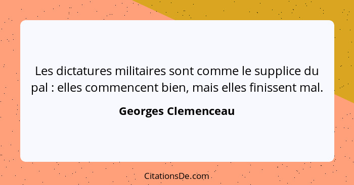 Les dictatures militaires sont comme le supplice du pal : elles commencent bien, mais elles finissent mal.... - Georges Clemenceau