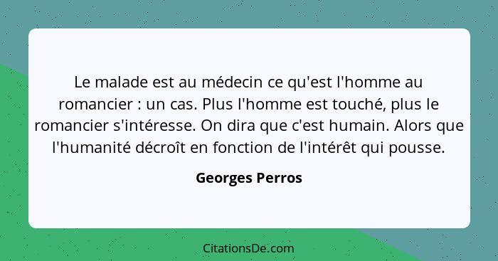 Le malade est au médecin ce qu'est l'homme au romancier : un cas. Plus l'homme est touché, plus le romancier s'intéresse. On dir... - Georges Perros