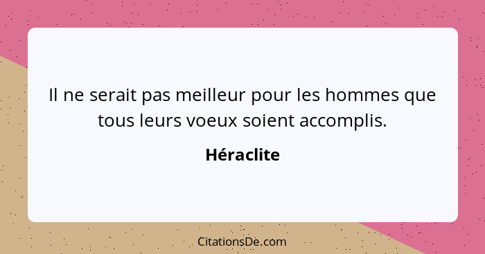 Il ne serait pas meilleur pour les hommes que tous leurs voeux soient accomplis.... - Héraclite