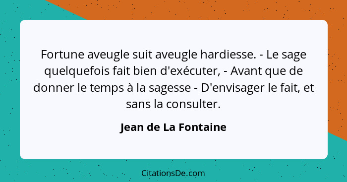 Fortune aveugle suit aveugle hardiesse. - Le sage quelquefois fait bien d'exécuter, - Avant que de donner le temps à la sagesse... - Jean de La Fontaine