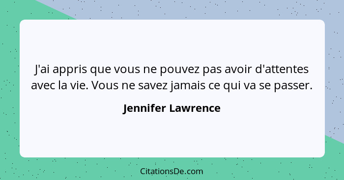 J'ai appris que vous ne pouvez pas avoir d'attentes avec la vie. Vous ne savez jamais ce qui va se passer.... - Jennifer Lawrence