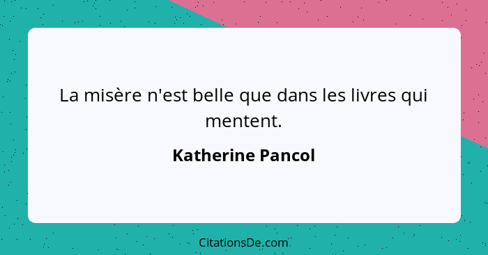 La misère n'est belle que dans les livres qui mentent.... - Katherine Pancol