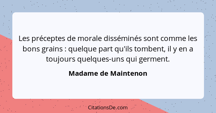 Les préceptes de morale disséminés sont comme les bons grains : quelque part qu'ils tombent, il y en a toujours quelques-un... - Madame de Maintenon