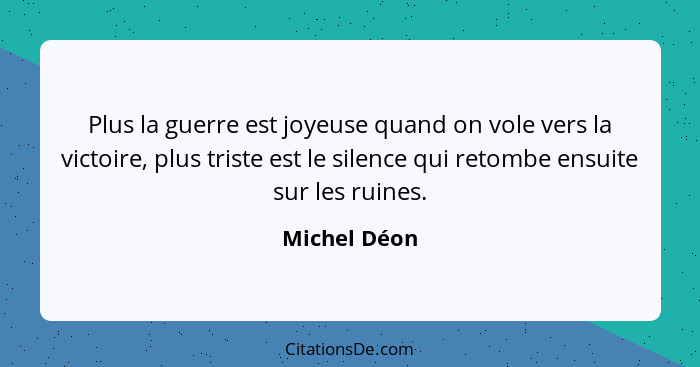 Plus la guerre est joyeuse quand on vole vers la victoire, plus triste est le silence qui retombe ensuite sur les ruines.... - Michel Déon