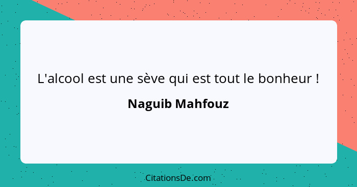 L'alcool est une sève qui est tout le bonheur !... - Naguib Mahfouz