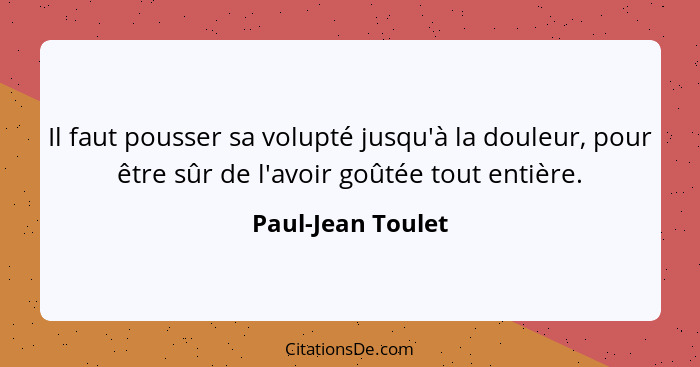 Il faut pousser sa volupté jusqu'à la douleur, pour être sûr de l'avoir goûtée tout entière.... - Paul-Jean Toulet