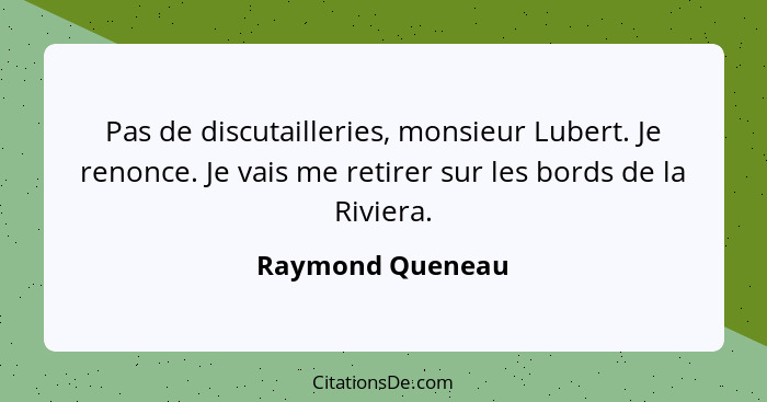 Pas de discutailleries, monsieur Lubert. Je renonce. Je vais me retirer sur les bords de la Riviera.... - Raymond Queneau