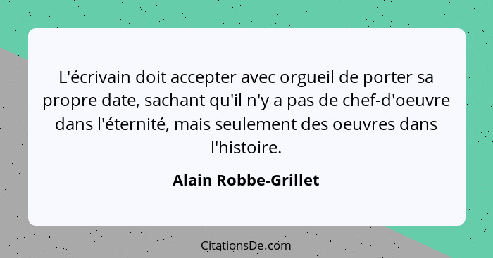 L'écrivain doit accepter avec orgueil de porter sa propre date, sachant qu'il n'y a pas de chef-d'oeuvre dans l'éternité, mais s... - Alain Robbe-Grillet