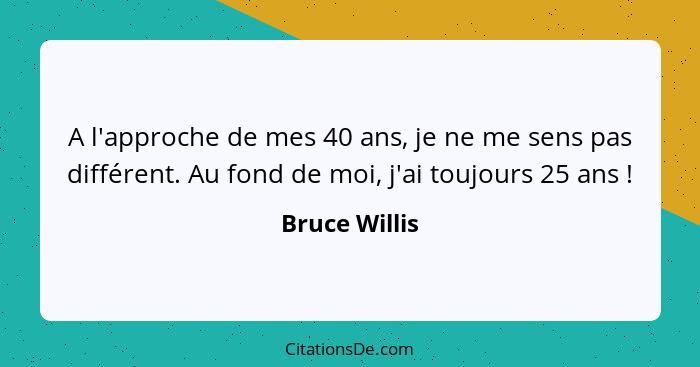 A l'approche de mes 40 ans, je ne me sens pas différent. Au fond de moi, j'ai toujours 25 ans !... - Bruce Willis