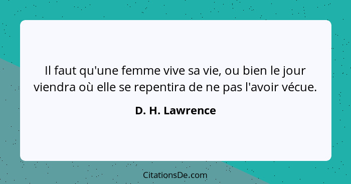 Il faut qu'une femme vive sa vie, ou bien le jour viendra où elle se repentira de ne pas l'avoir vécue.... - D. H. Lawrence