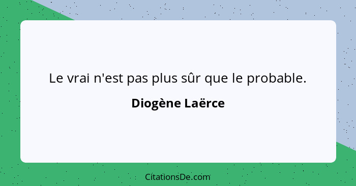 Le vrai n'est pas plus sûr que le probable.... - Diogène Laërce