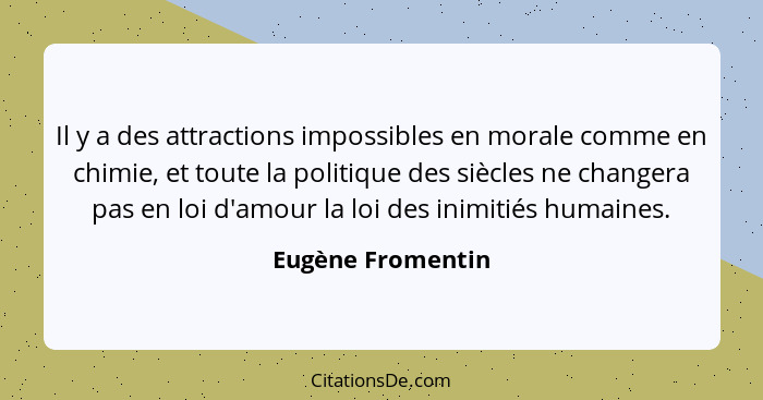 Il y a des attractions impossibles en morale comme en chimie, et toute la politique des siècles ne changera pas en loi d'amour la l... - Eugène Fromentin